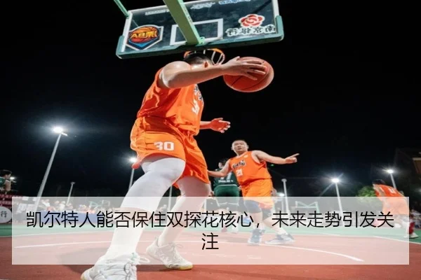 凯尔特人能否保住双探花核心，未来走势引发关注