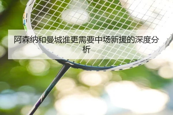 阿森纳和曼城谁更需要中场新援的深度分析